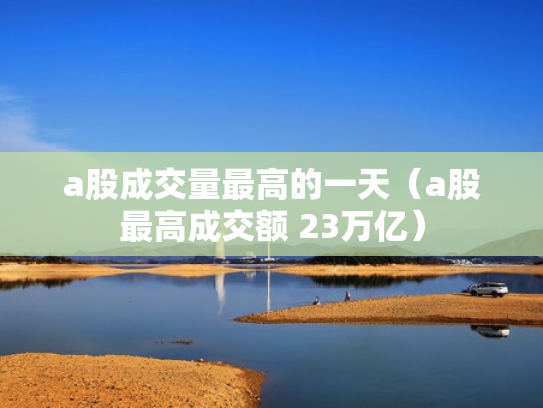 a股成交量最高的一天（a股最高成交额 23万亿）