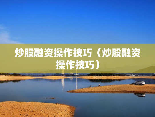 炒股融资操作技巧（炒股融资操作技巧）