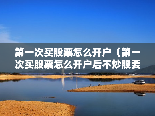 第一次买股票怎么开户（第一次买股票怎么开户后不炒股要付钱吗）
