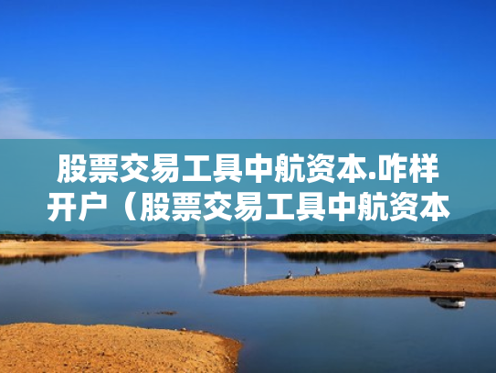 股票交易工具中航资本.咋样开户（股票交易工具中航资本咋样开户呢）