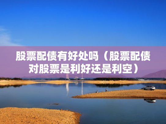 股票配债有好处吗（股票配债对股票是利好还是利空）