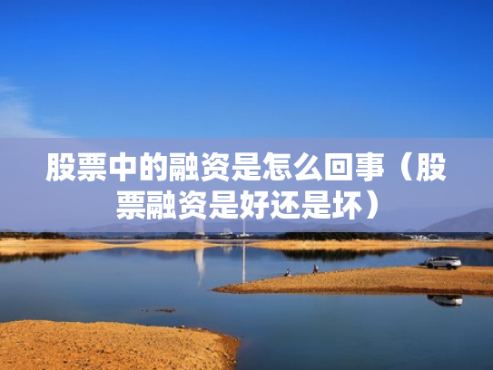 股票中的融资是怎么回事（股票融资是好还是坏）