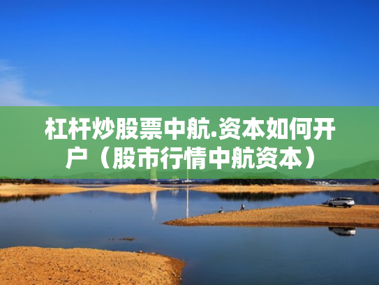 杠杆炒股票中航.资本如何开户（股市行情中航资本）