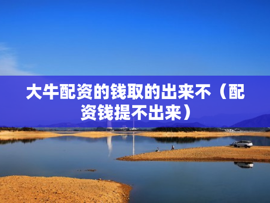 大牛配资的钱取的出来不（配资钱提不出来）
