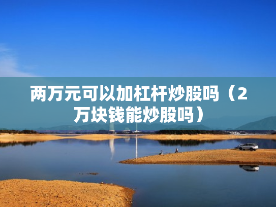 两万元可以加杠杆炒股吗（2万块钱能炒股吗）