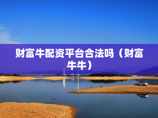 财富牛配资平台合法吗（财富牛牛）