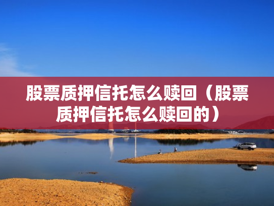 股票质押信托怎么赎回（股票质押信托怎么赎回的）