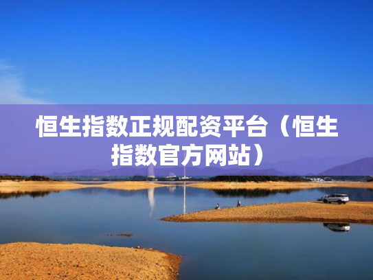 恒生指数正规配资平台（恒生指数官方网站）