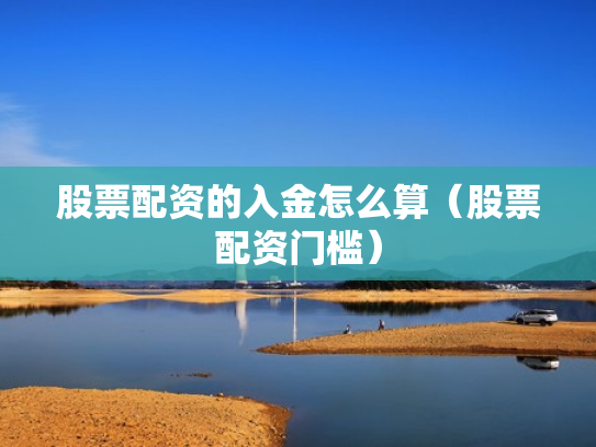 股票配资的入金怎么算（股票配资门槛）