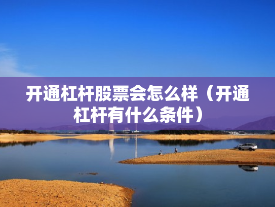 开通杠杆股票会怎么样（开通杠杆有什么条件）