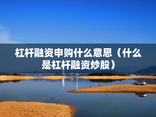 杠杆融资申购什么意思（什么是杠杆融资炒股）