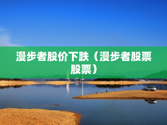 漫步者股价下跌（漫步者股票股票）