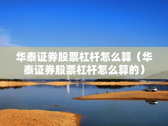 华泰证券股票杠杆怎么算（华泰证券股票杠杆怎么算的）