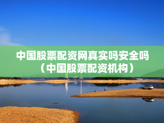 中国股票配资网真实吗安全吗（中国股票配资机构）
