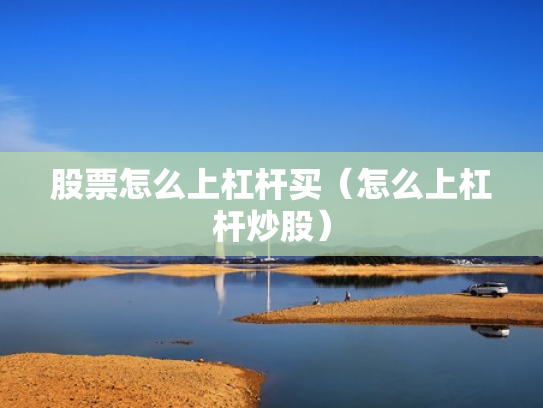 股票怎么上杠杆买（怎么上杠杆炒股）