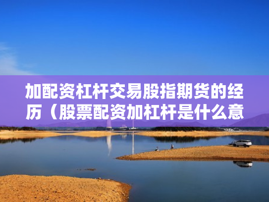 加配资杠杆交易股指期货的经历（股票配资加杠杆是什么意思）