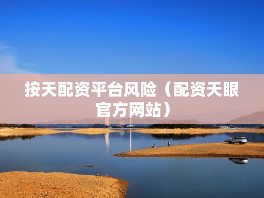 按天配资平台风险（配资天眼官方网站）
