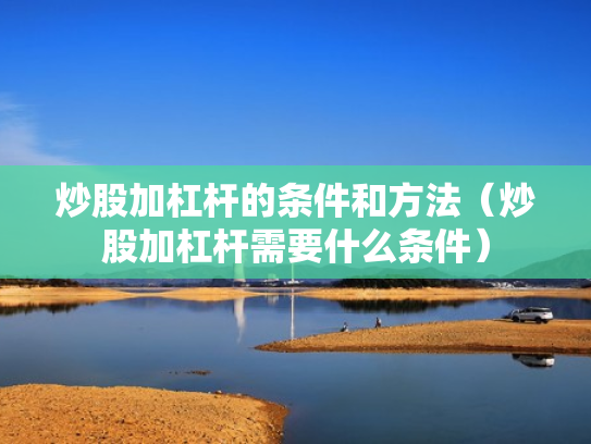 炒股加杠杆的条件和方法（炒股加杠杆需要什么条件）