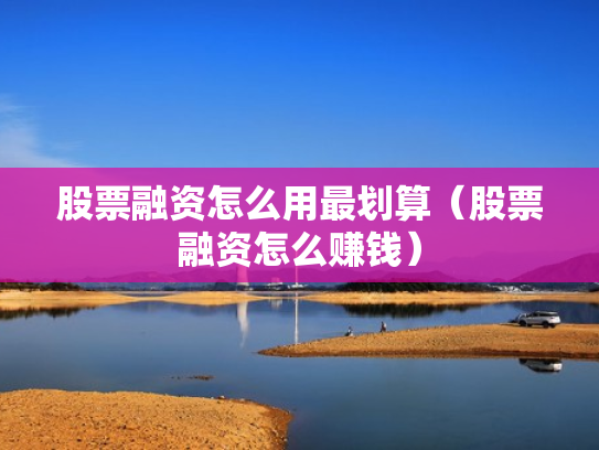 股票融资怎么用最划算（股票融资怎么赚钱）