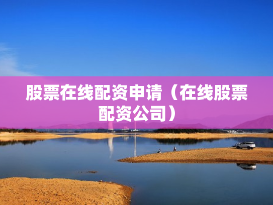 股票在线配资申请（在线股票配资公司）