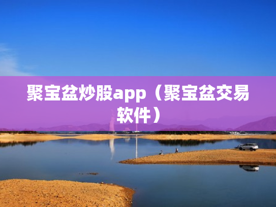 聚宝盆炒股app（聚宝盆交易软件）
