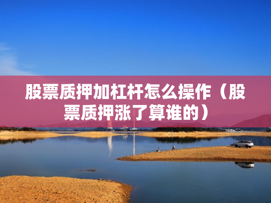 股票质押加杠杆怎么操作（股票质押涨了算谁的）