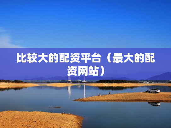 比较大的配资平台（最大的配资网站）