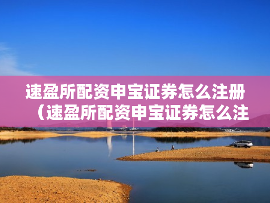 速盈所配资申宝证券怎么注册（速盈所配资申宝证券怎么注册账号）