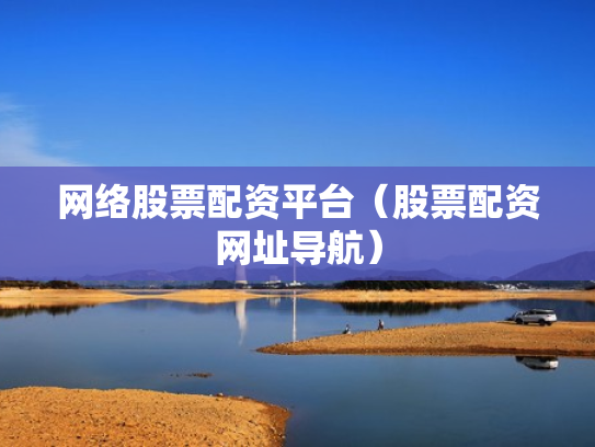 网络股票配资平台（股票配资网址导航）