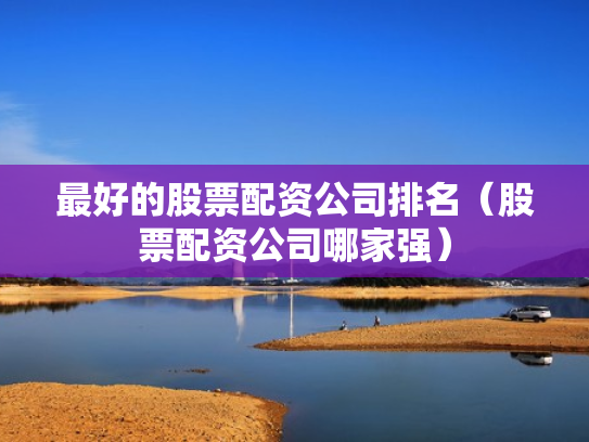最好的股票配资公司排名（股票配资公司哪家强）