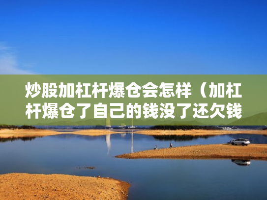 炒股加杠杆爆仓会怎样（加杠杆爆仓了自己的钱没了还欠钱吗）