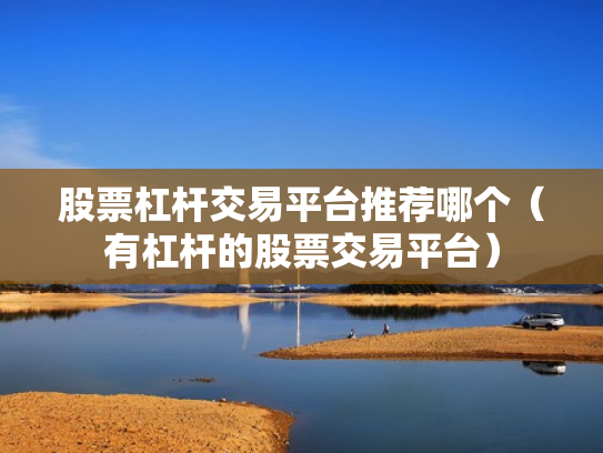 股票杠杆交易平台推荐哪个（有杠杆的股票交易平台）