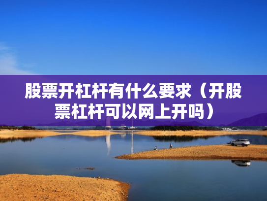 股票开杠杆有什么要求（开股票杠杆可以网上开吗）
