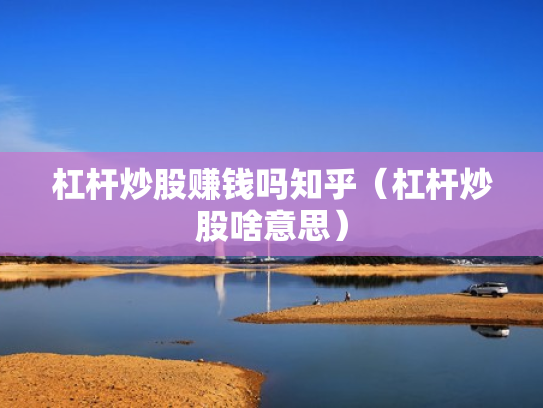 杠杆炒股赚钱吗知乎（杠杆炒股啥意思）