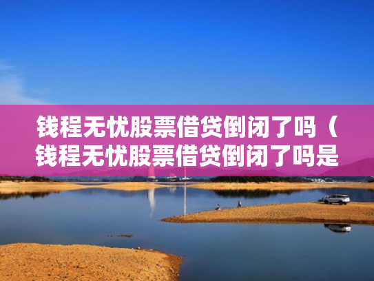 钱程无忧股票借贷倒闭了吗（钱程无忧股票借贷倒闭了吗是真的吗）