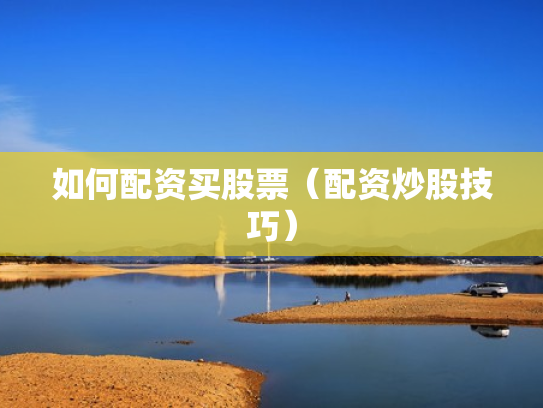 如何配资买股票（配资炒股技巧）