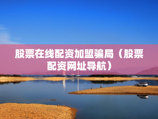 股票在线配资加盟骗局（股票配资网址导航）
