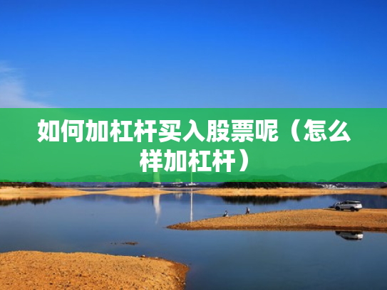 如何加杠杆买入股票呢（怎么样加杠杆）