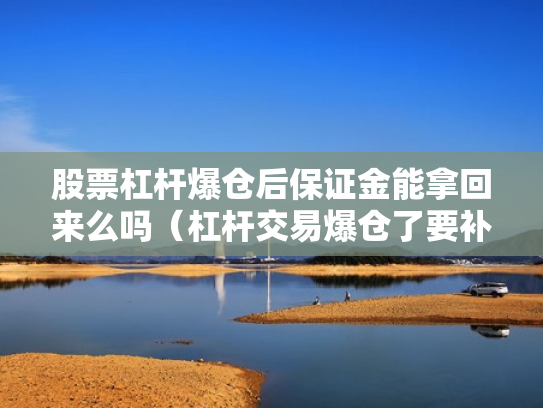 股票杠杆爆仓后保证金能拿回来么吗（杠杆交易爆仓了要补钱吗?）