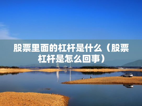 股票里面的杠杆是什么（股票杠杆是怎么回事）