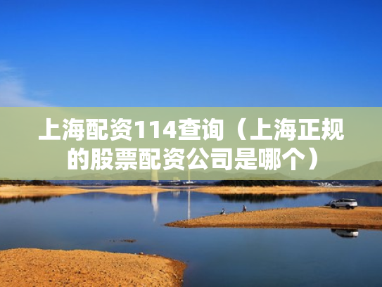 上海配资114查询（上海正规的股票配资公司是哪个）