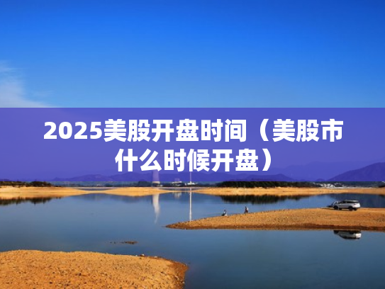 2025美股开盘时间（美股市什么时候开盘）