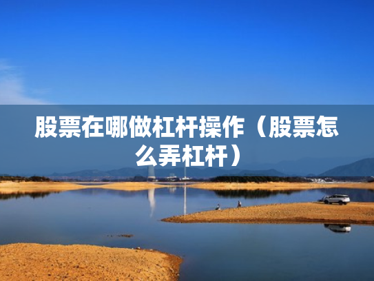 股票在哪做杠杆操作（股票怎么弄杠杆）