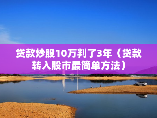 贷款炒股10万判了3年（贷款转入股市最简单方法）