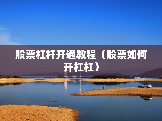 股票杠杆开通教程（股票如何开杠杠）
