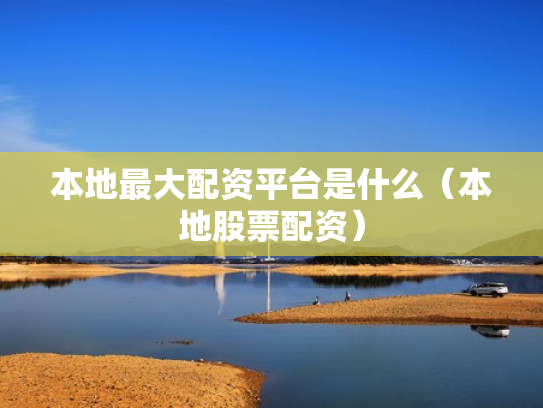 本地最大配资平台是什么（本地股票配资）