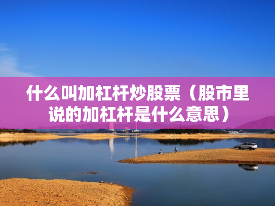 什么叫加杠杆炒股票（股市里说的加杠杆是什么意思）