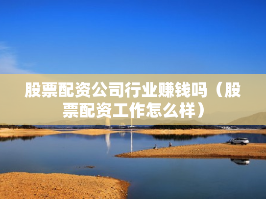 股票配资公司行业赚钱吗（股票配资工作怎么样）