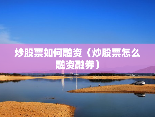 炒股票如何融资（炒股票怎么融资融券）