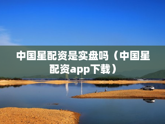 中国星配资是实盘吗（中国星配资app下载）